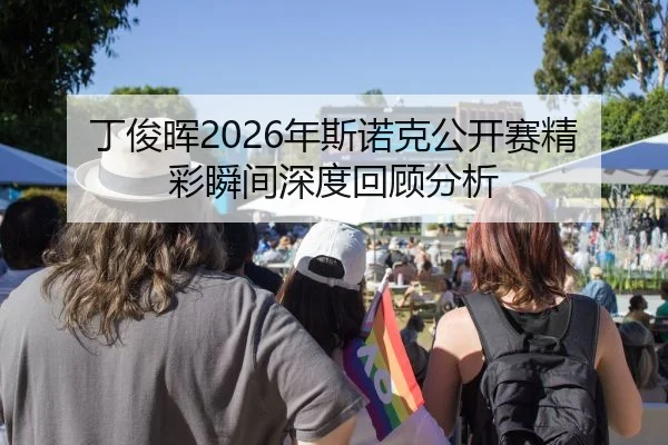 丁俊晖2026年斯诺克公开赛精彩瞬间深度回顾分析