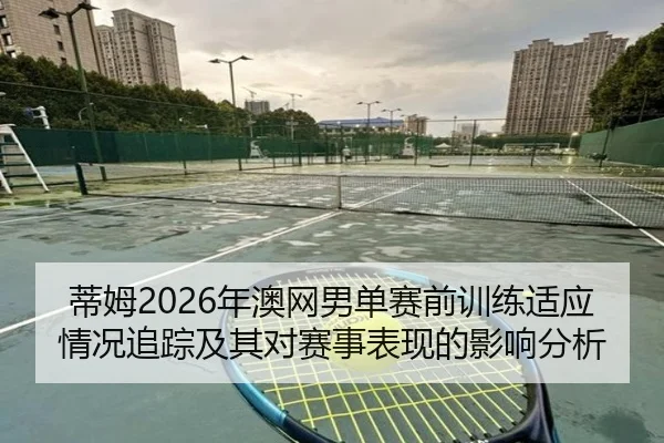 蒂姆2026年澳网男单赛前训练适应情况追踪及其对赛事表现的影响分析