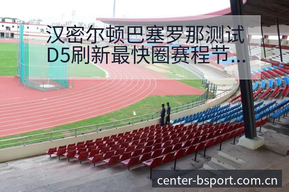 汉密尔顿巴塞罗那测试D5刷新最快圈赛程节点与分组签表分析 - B体育APP