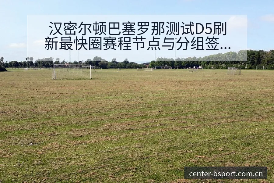 汉密尔顿巴塞罗那测试D5刷新最快圈赛程节点与分组签表分析 - B体育APP